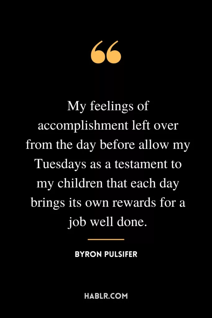 My feelings of accomplishment left over from the day before allow my Tuesdays as a testament to my children that each day brings its own rewards for a job well done.