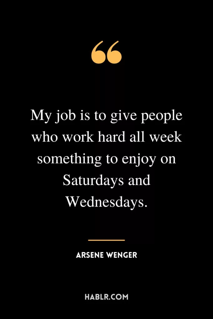 My job is to give people who work hard all week something to enjoy on Saturdays and Wednesdays.