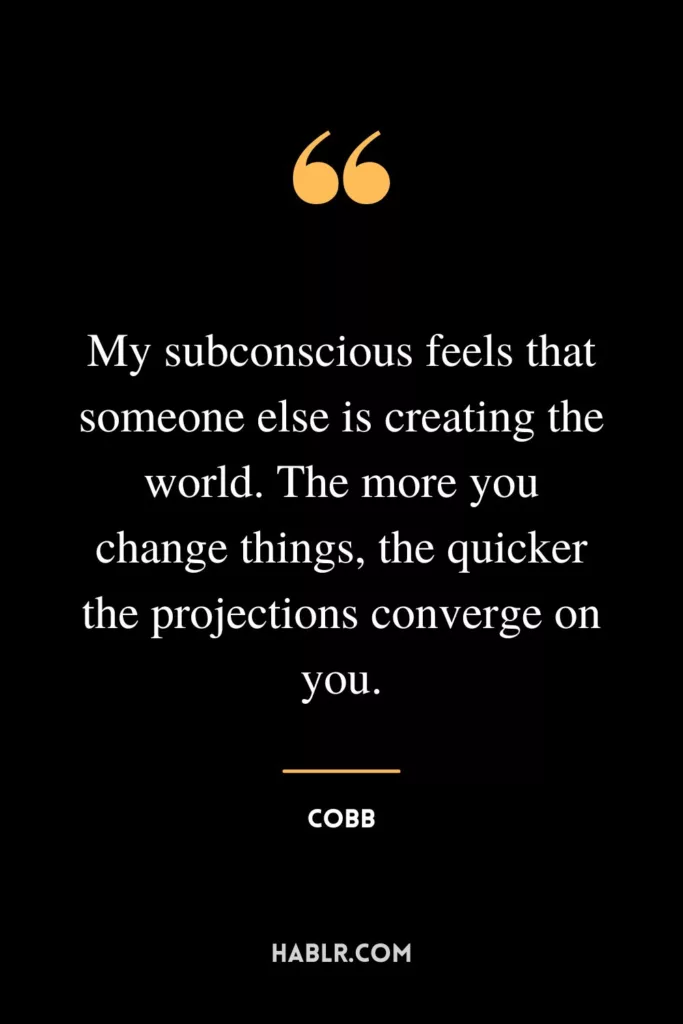 My subconscious feels that someone else is creating the world. The more you change things, the quicker the projections converge on you.