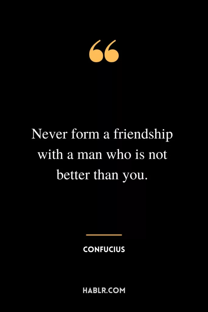 Never form a friendship with a man who is not better than you.