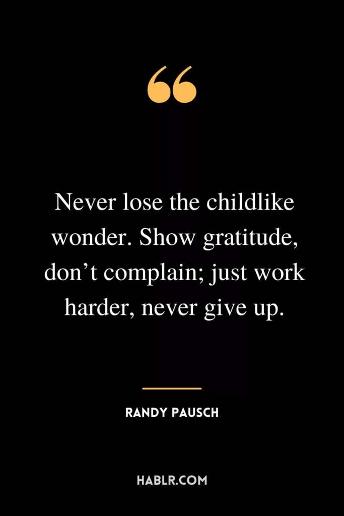 Never lose the childlike wonder. Show gratitude, don’t complain; just work harder, never give up.