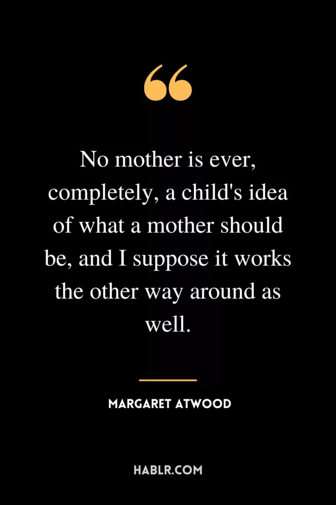 No mother is ever, completely, a child's idea of what a mother should be, and I suppose it works the other way around as well.