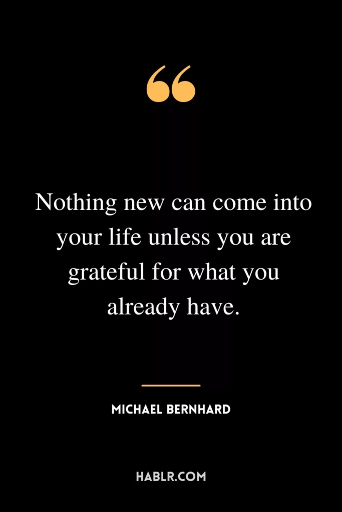 Nothing new can come into your life unless you are grateful for what you already have.