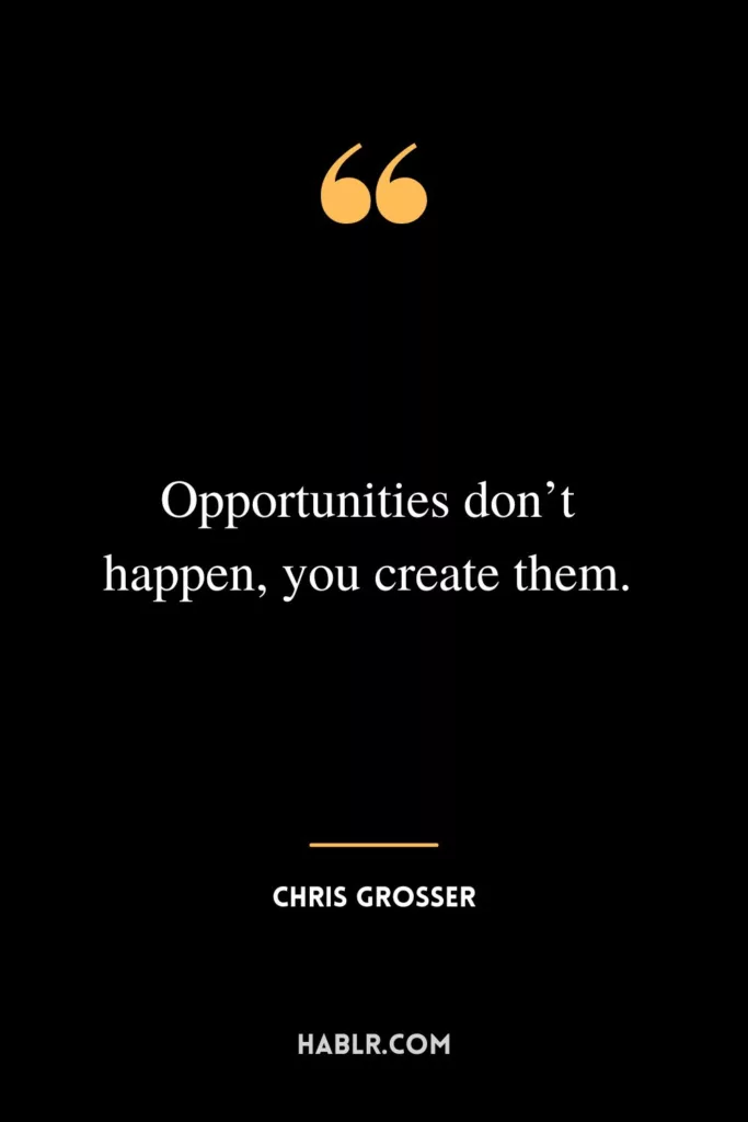 Opportunities don’t happen, you create them.