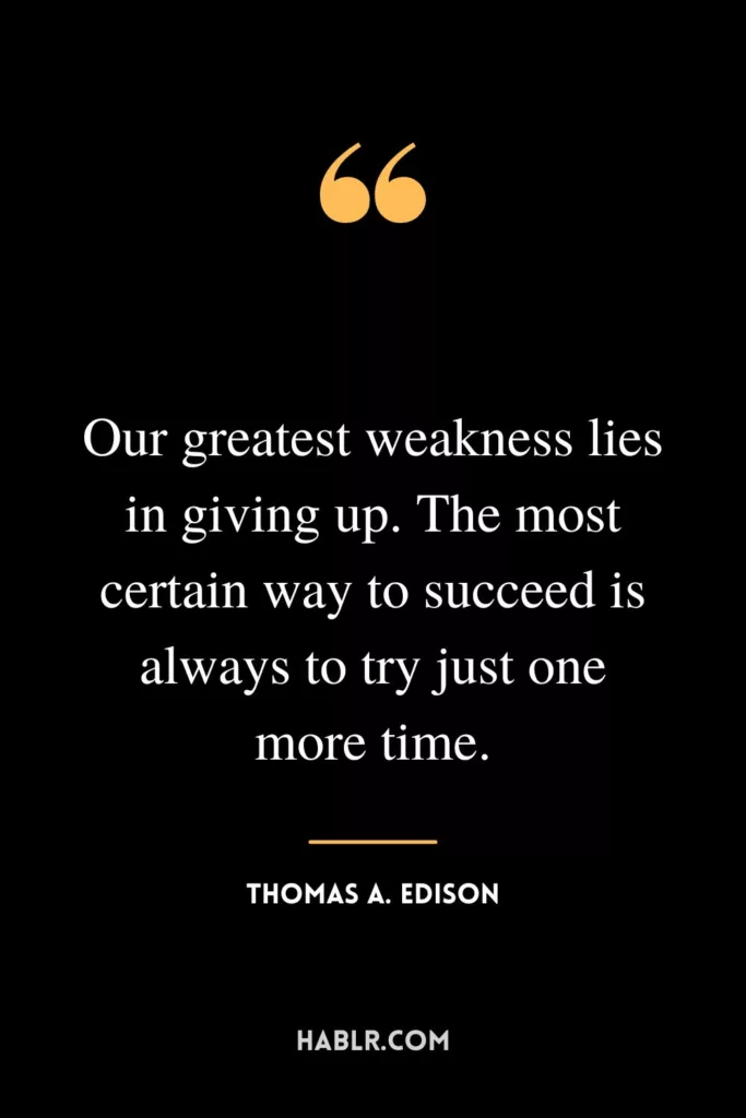 Our greatest weakness lies in giving up. The most certain way to succeed is always to try just one more time.”
