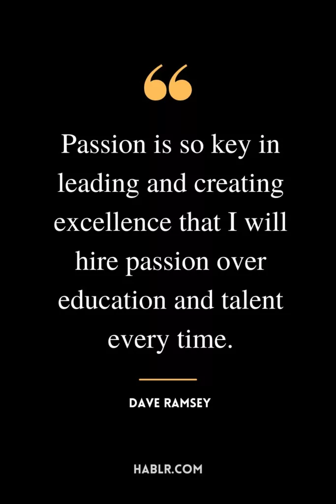 Passion is so key in leading and creating excellence that I will hire passion over education and talent every time.