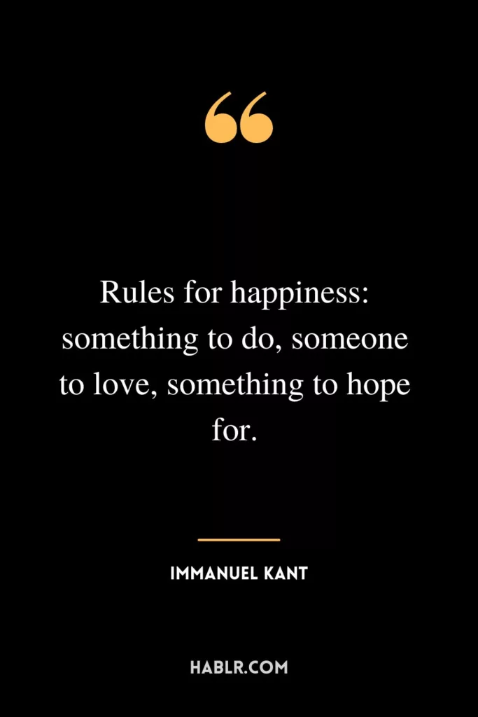 Rules for happiness: something to do, someone to love, something to hope for.