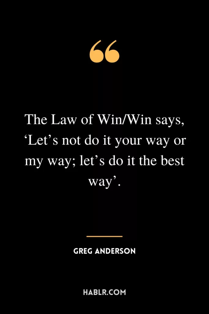 The Law of Win/Win says, ‘Let’s not do it your way or my way; let’s do it the best way’.