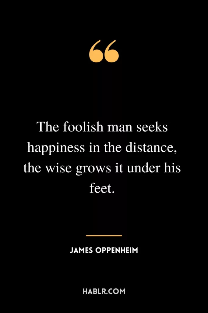 The foolish man seeks happiness in the distance, the wise grows it under his feet.