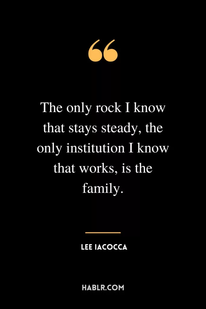 The only rock I know that stays steady, the only institution I know that works, is the family.