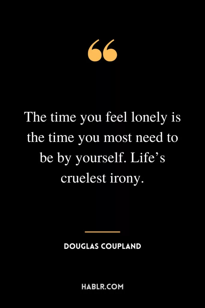 The time you feel lonely is the time you most need to be by yourself. Life’s cruelest irony.