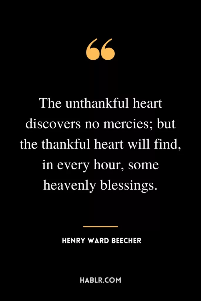 The unthankful heart discovers no mercies; but the thankful heart will find, in every hour, some heavenly blessings.