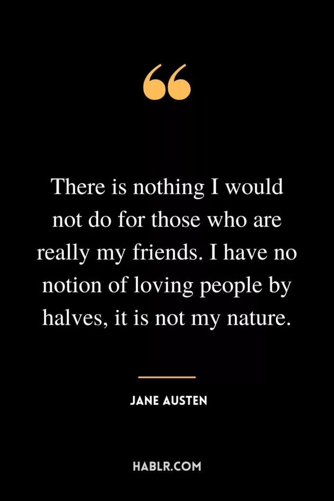 There is nothing I would not do for those who are really my friends. I have no notion of loving people by halves, it is not my nature.