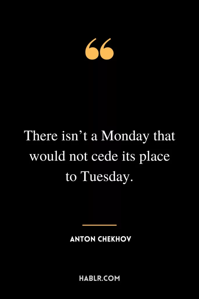 There isn’t a Monday that would not cede its place to Tuesday.