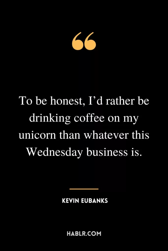 To be honest, I’d rather be drinking coffee on my unicorn than whatever this Wednesday business is.