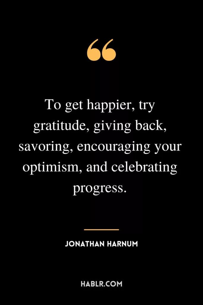 To get happier, try gratitude, giving back, savoring, encouraging your optimism, and celebrating progress.