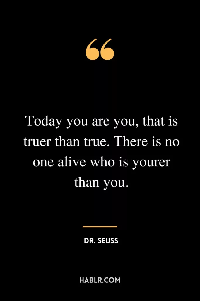 Today you are you, that is truer than true. There is no one alive who is yourer than you.