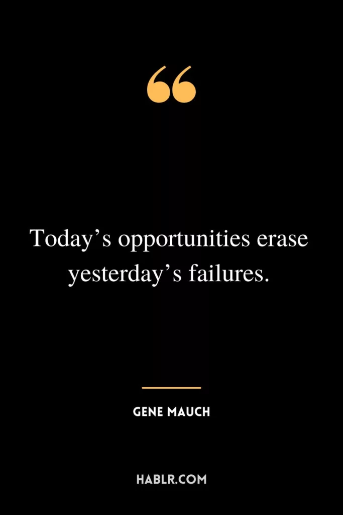 Today’s opportunities erase yesterday’s failures.