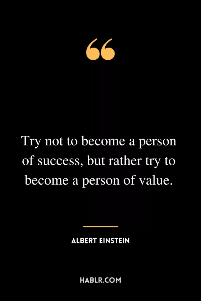 Try not to become a person of success, but rather try to become a person of value.