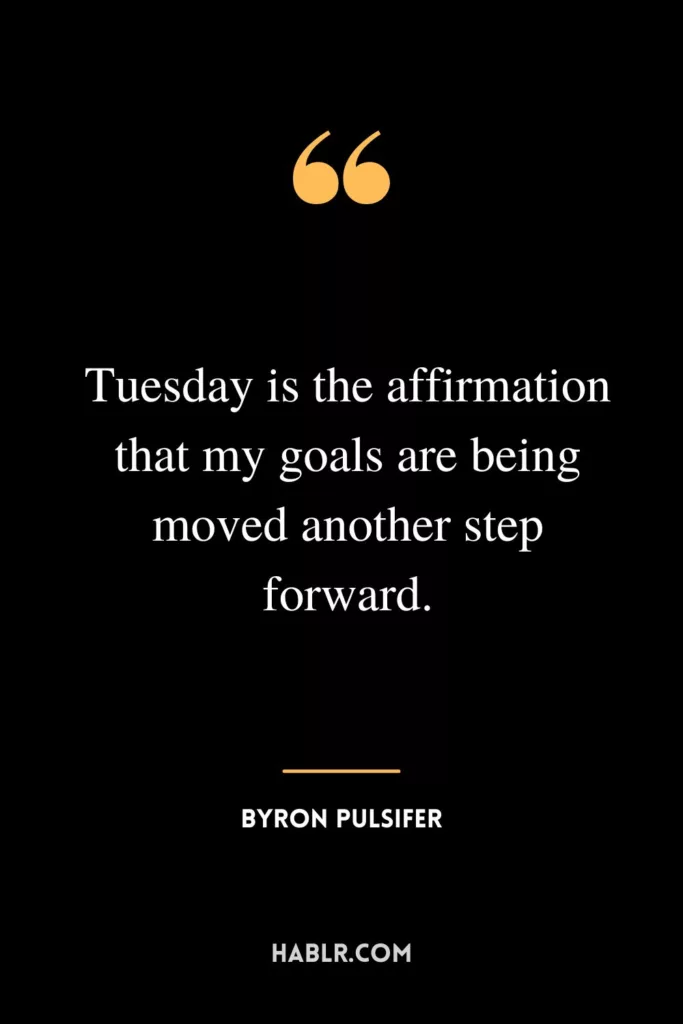 Tuesday is the affirmation that my goals are being moved another step forward.