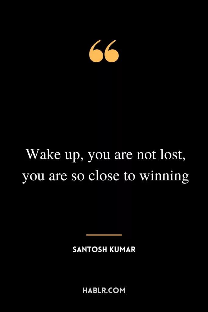 Wake up, you are not lost, you are so close to winning