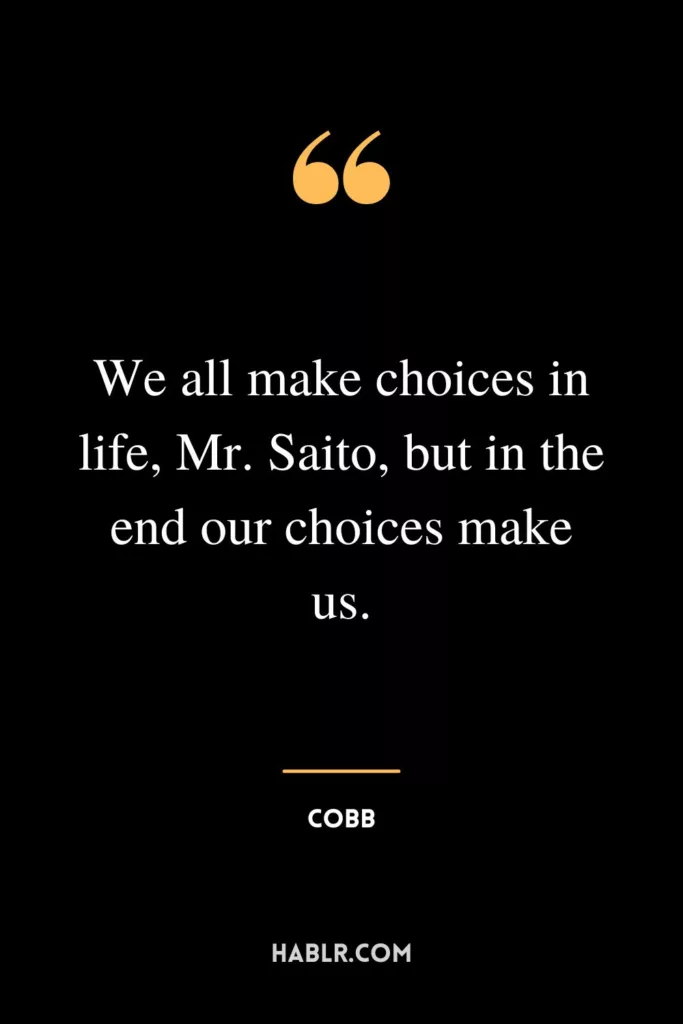 We all make choices in life, Mr. Saito, but in the end our choices make us.