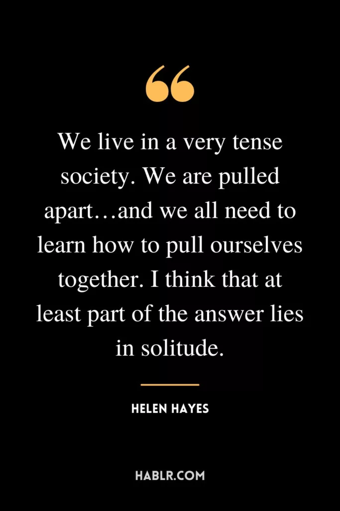 We live in a very tense society. We are pulled apart…and we all need to learn how to pull ourselves together. I think that at least part of the answer lies in solitude.