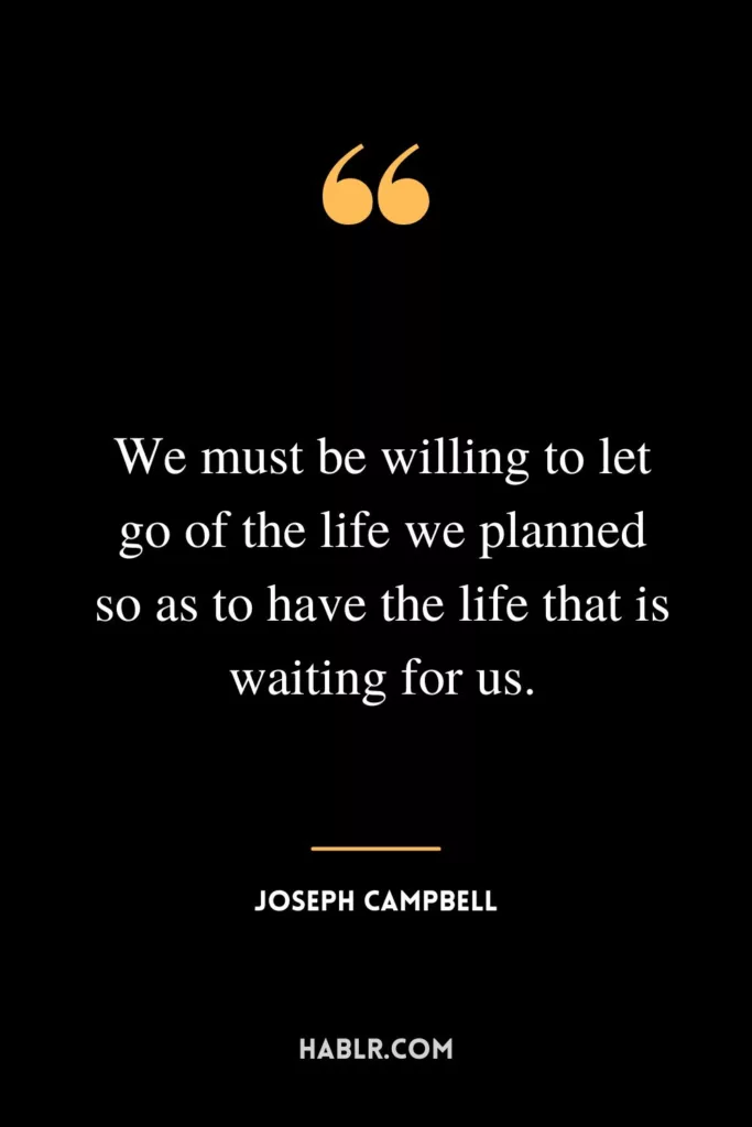 We must be willing to let go of the life we planned so as to have the life that is waiting for us.