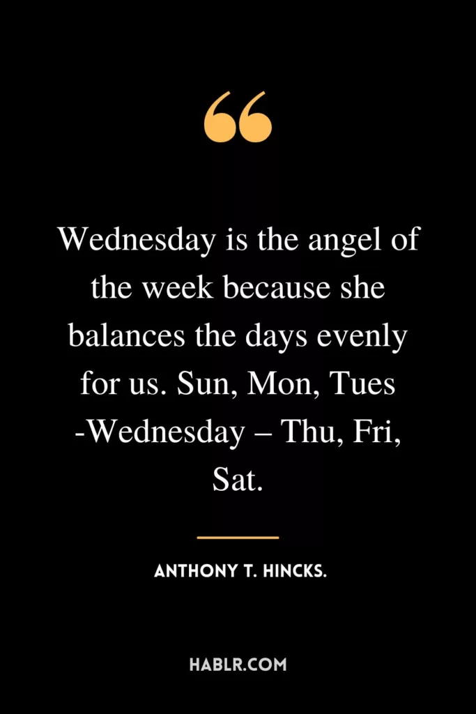 Wednesday is the angel of the week because she balances the days evenly for us. Sun, Mon, Tues -Wednesday – Thu, Fri, Sat.