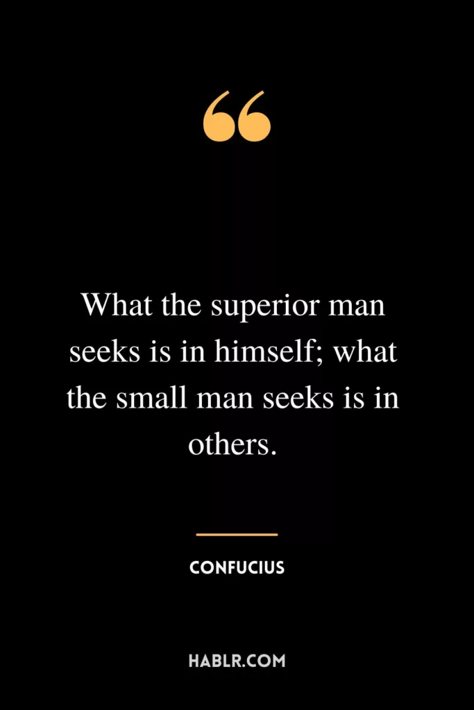 What the superior man seeks is in himself; what the small man seeks is in others.
