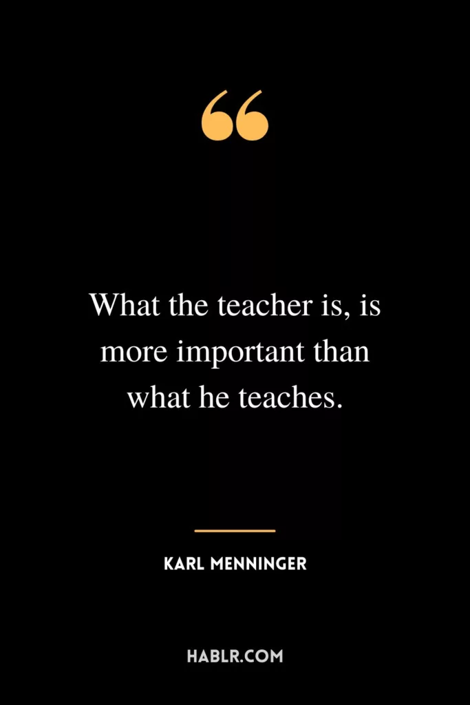What the teacher is, is more important than what he teaches.