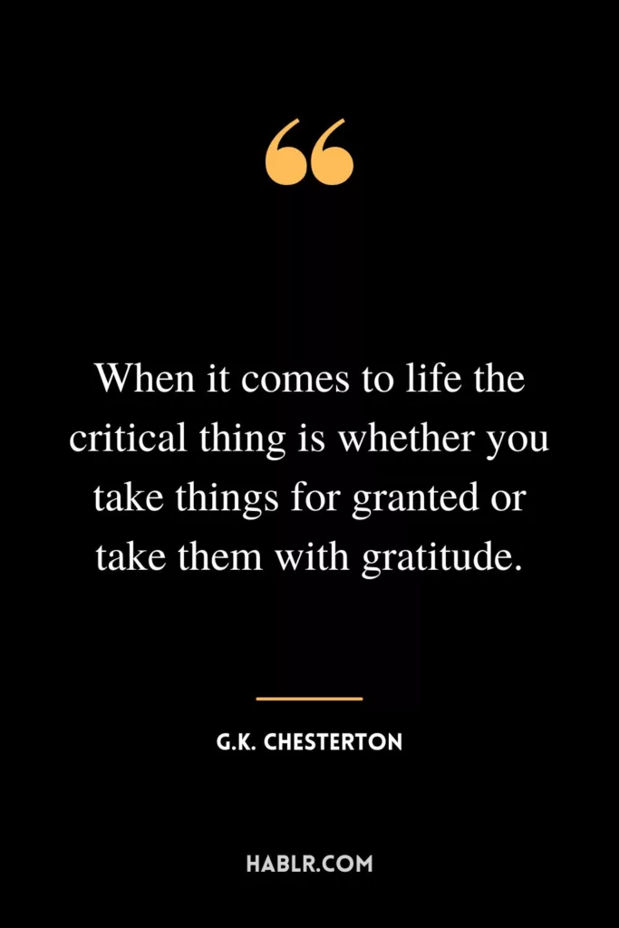 When it comes to life the critical thing is whether you take things for granted or take them with gratitude.