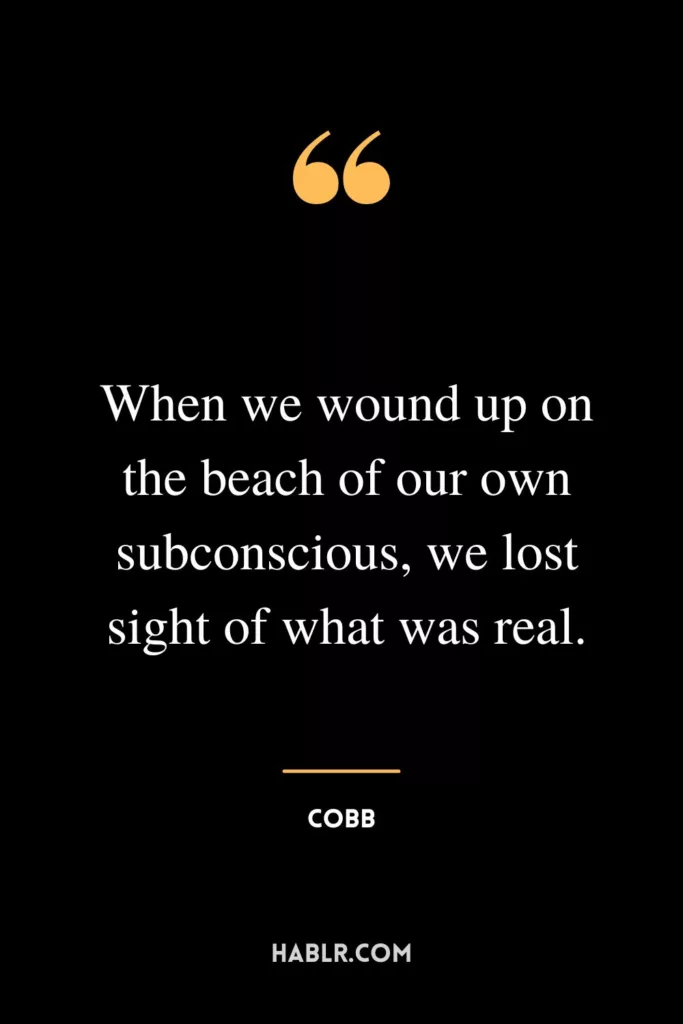 When we wound up on the beach of our own subconscious, we lost sight of what was real.