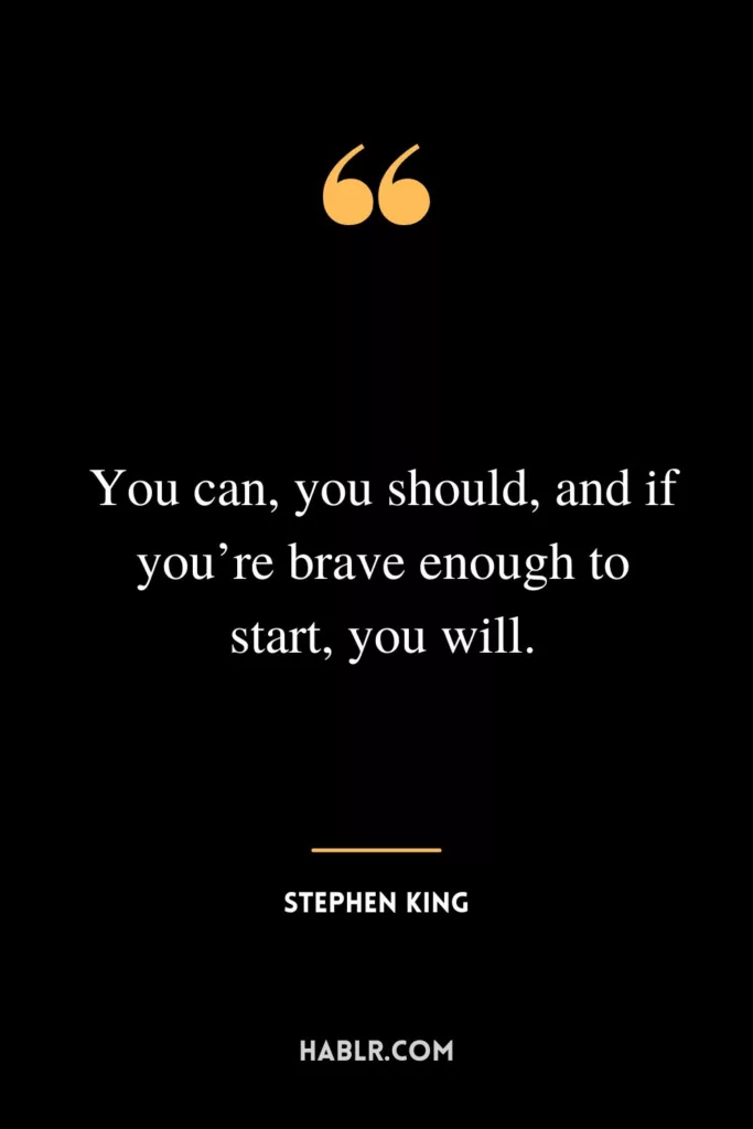 You can, you should, and if you’re brave enough to start, you will.