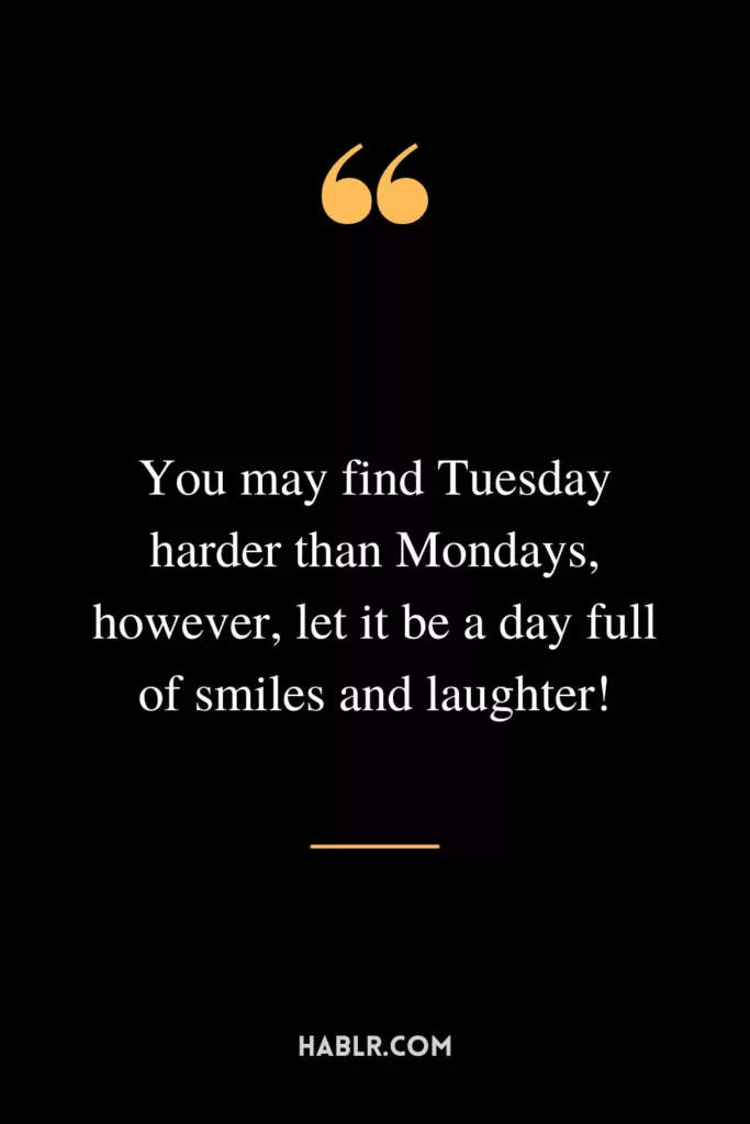 You may find Tuesday harder than Mondays, however, let it be a day full of smiles and laughter!