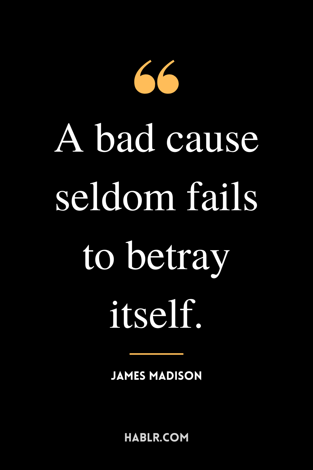 “A bad cause seldom fails to betray itself.” -James Madison