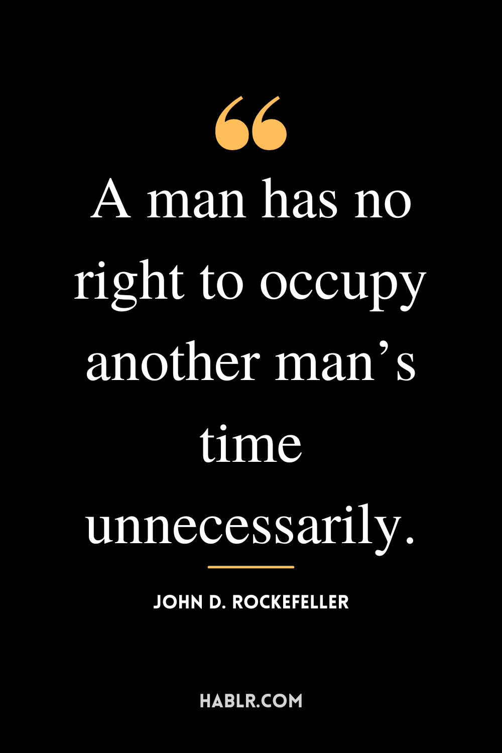 “A man has no right to occupy another man’s time unnecessarily.” -John D. Rockefeller