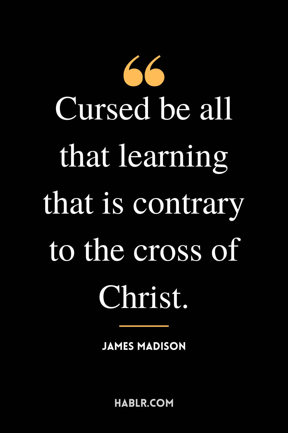 “Cursed be all that learning that is contrary to the cross of Christ.” -James Madison