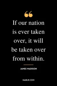 “If our nation is ever taken over, it will be taken over from within.” -James Madison