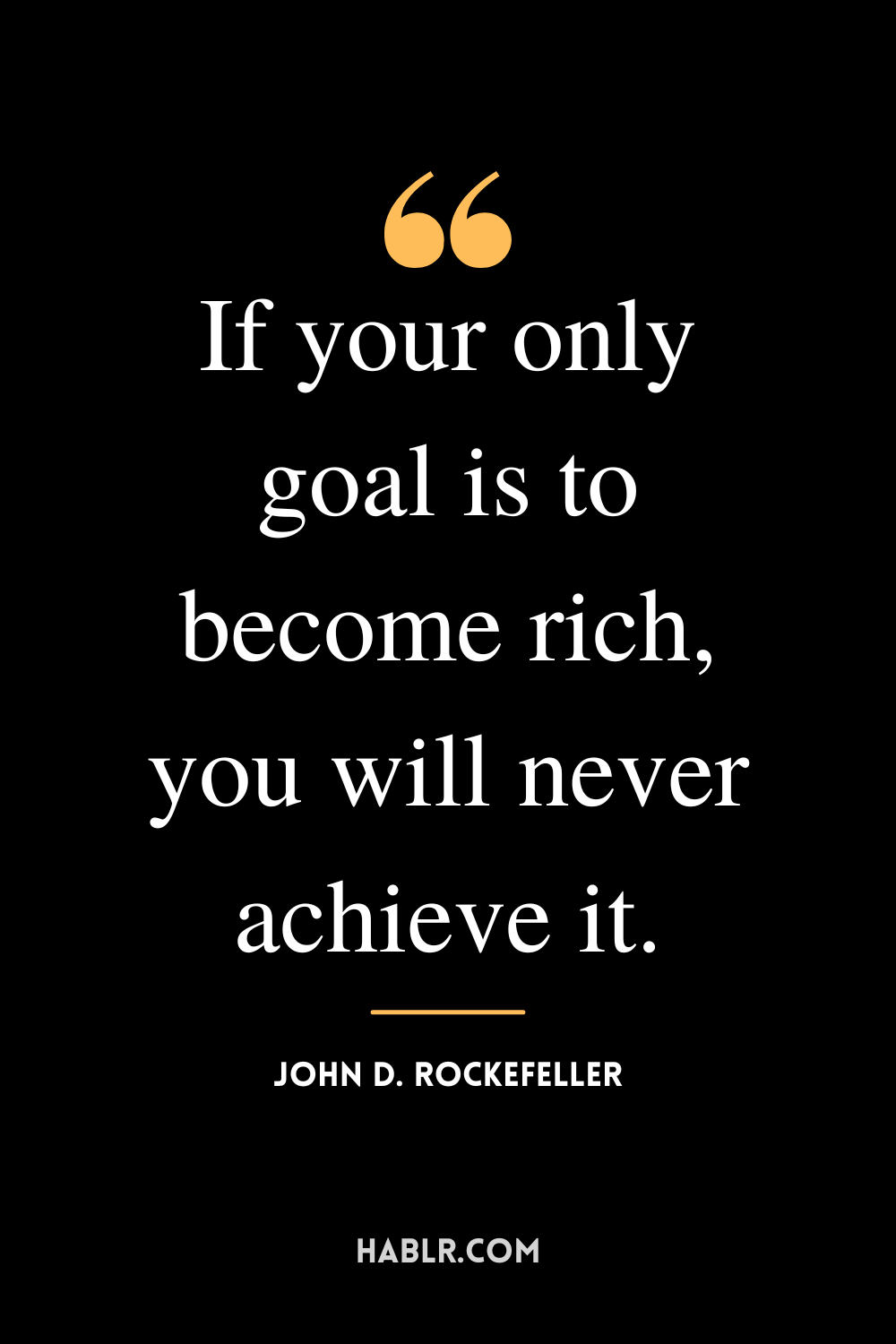 “If your only goal is to become rich, you will never achieve it.” -John D. Rockefeller