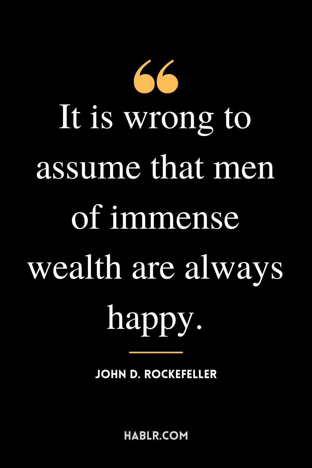 “It is wrong to assume that men of immense wealth are always happy.” -John D. Rockefeller