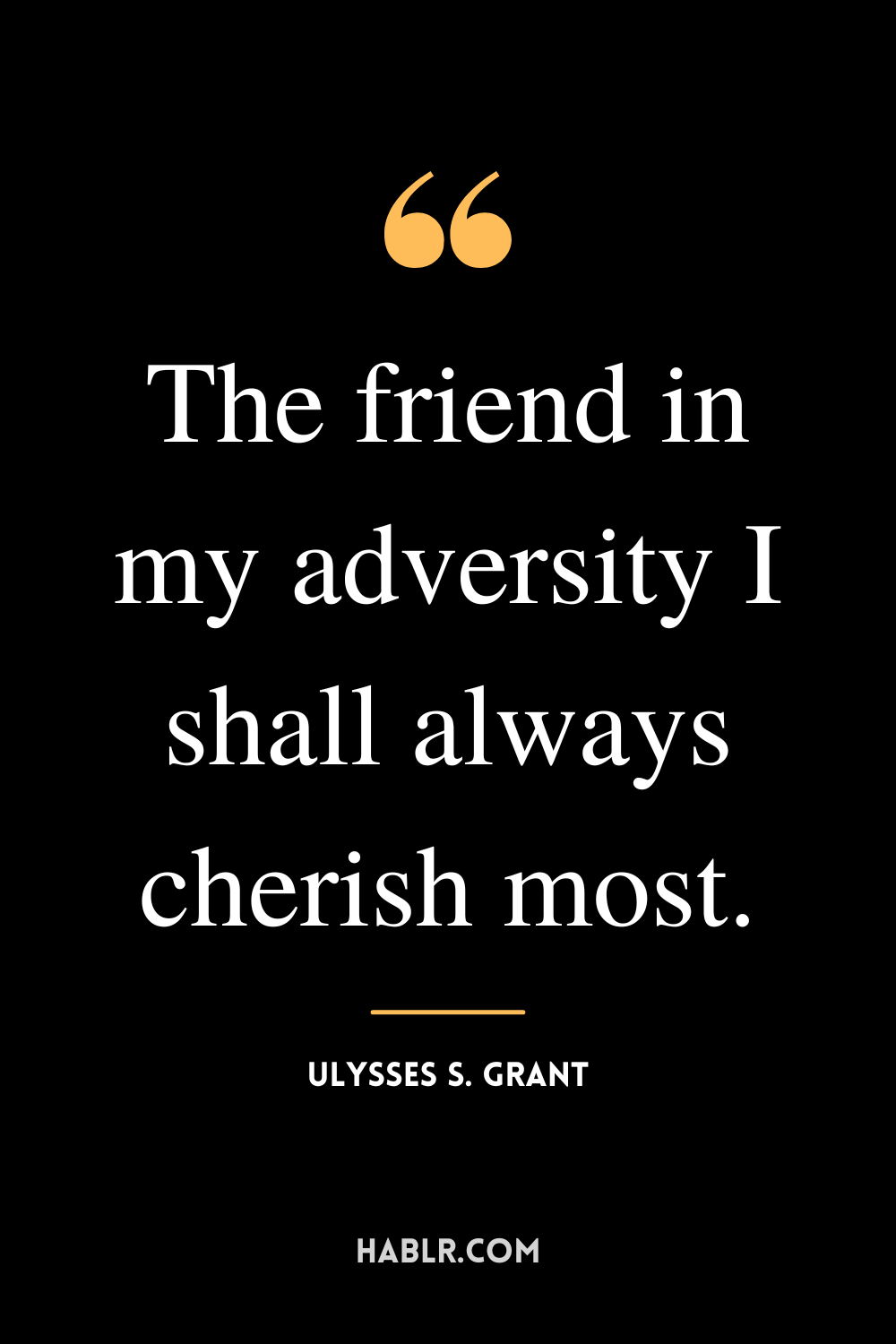 “The friend in my adversity I shall always cherish most.” -Ulysses S. Grant