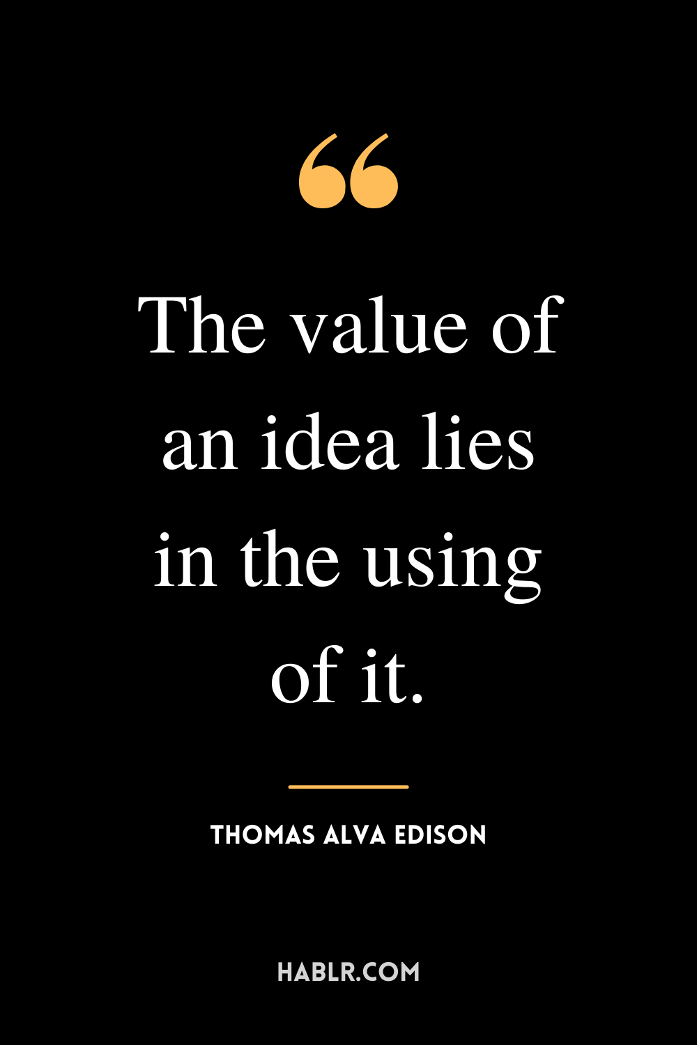 “The value of an idea lies in the using of it.” -Thomas Alva Edison