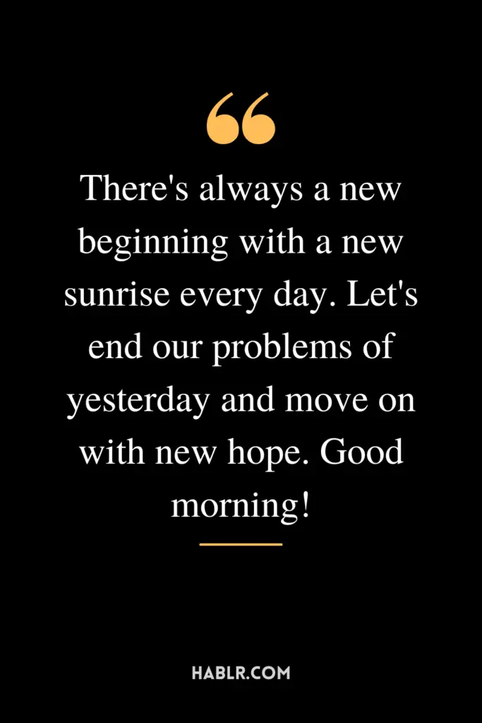 "There's always a new beginning with a new sunrise every day. Let's end our problems of yesterday and move on with new hope. Good morning!"