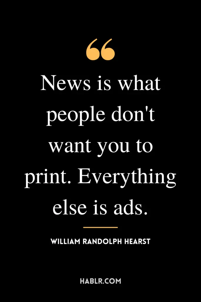 "News is what people don't want you to print. Everything else is ads."- William Randolph Hearst
