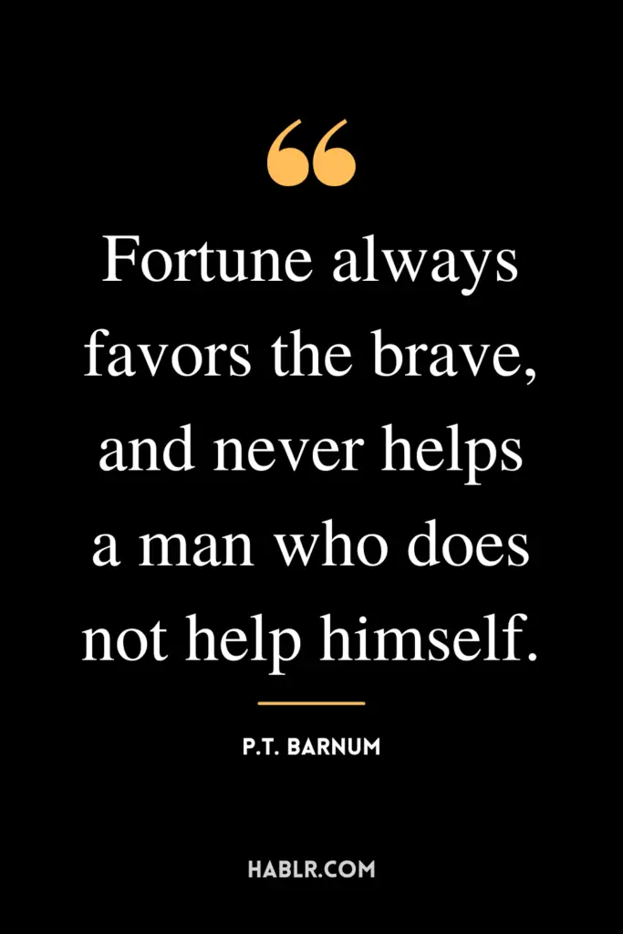 "Fortune always favors the brave, and never helps a man who does not help himself."- P.T. Barnum