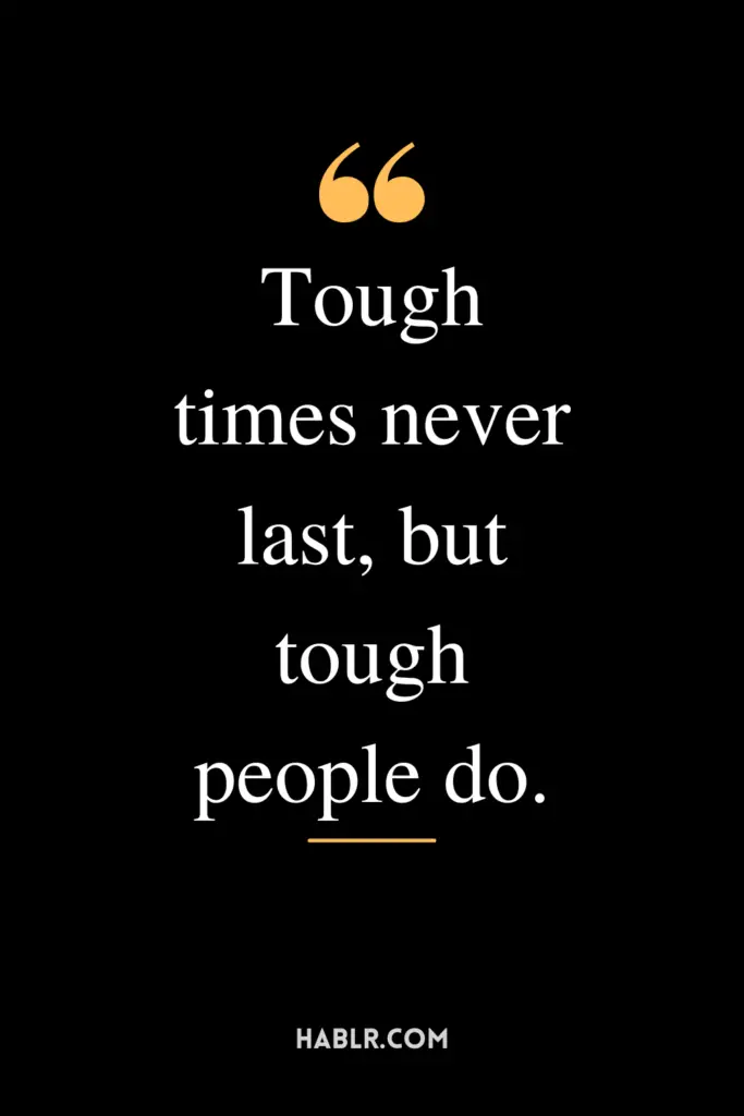 "Tough times never last, but tough people do."