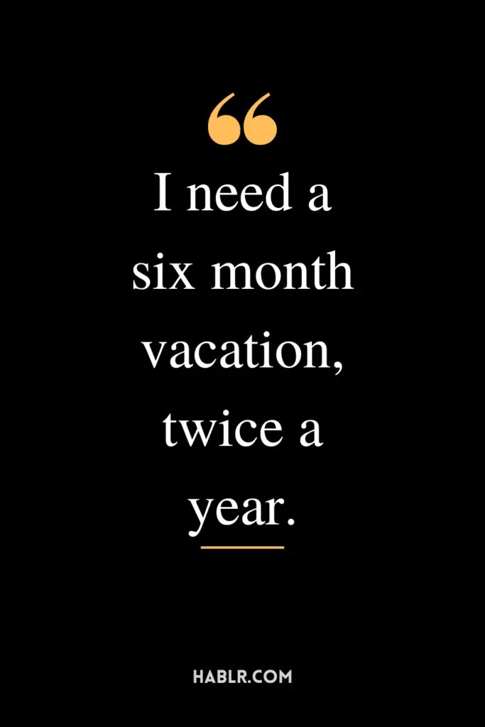"I need a six month vacation, twice a year."