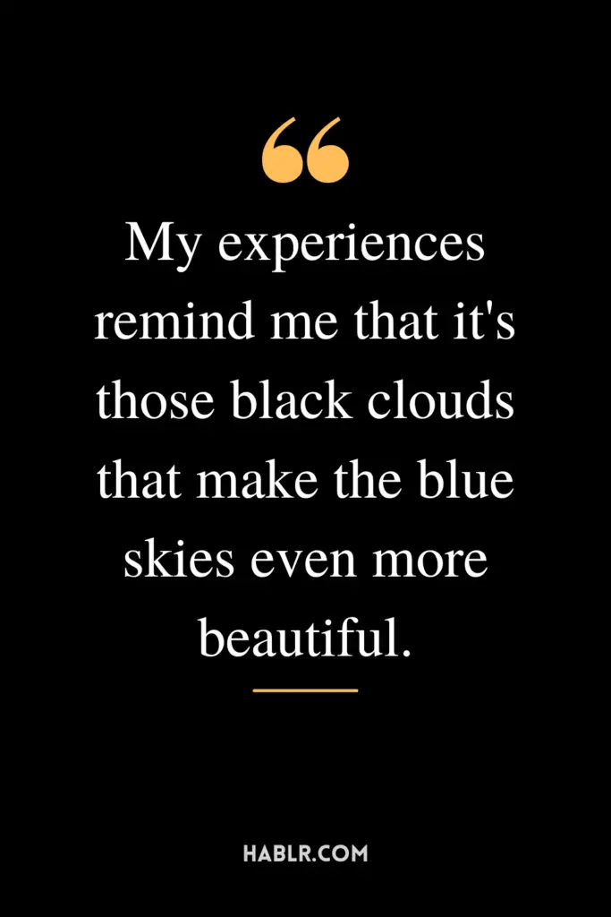 "My experiences remind me that it's those black clouds that make the blue skies even more beautiful."