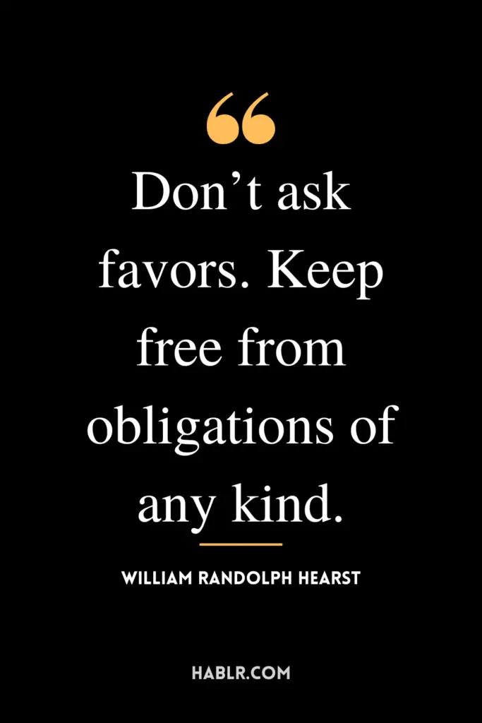 "Don’t ask favors. Keep free from obligations of any kind."- William Randolph Hearst